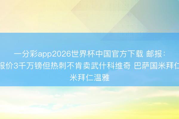 一分彩app2026世界杯中国官方下载 邮报：海鸥报价3千万镑但热刺不肯卖武什科维奇 巴萨国米拜仁温雅