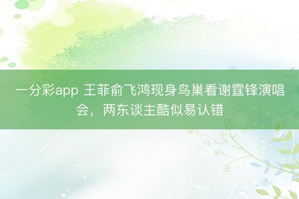 一分彩app 王菲俞飞鸿现身鸟巢看谢霆锋演唱会，两东谈主酷似易认错