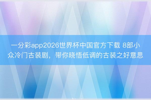 一分彩app2026世界杯中国官方下载 8部小众冷门古装剧，带你晓悟低调的古装之好意思