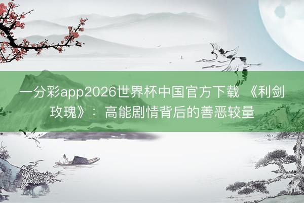 一分彩app2026世界杯中国官方下载 《利剑玫瑰》：高能剧情背后的善恶较量