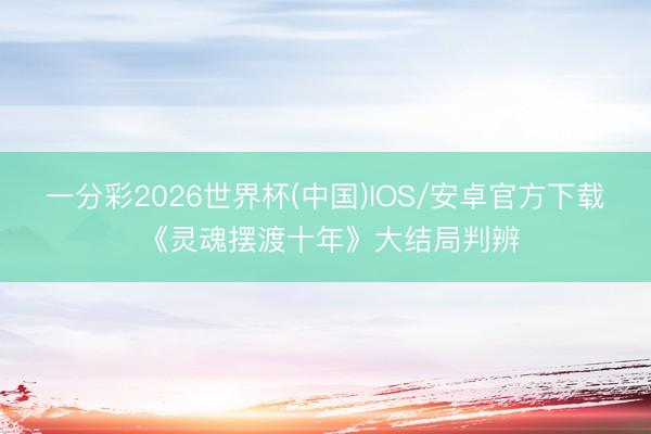 一分彩2026世界杯(中国)IOS/安卓官方下载 《灵魂摆渡十年》大结局判辨