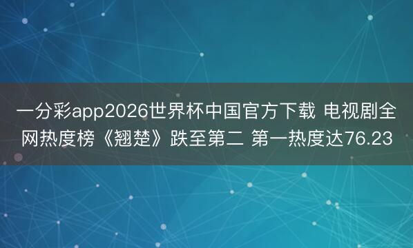 一分彩app2026世界杯中国官方下载 电视剧全网热度榜《翘楚》跌至第二 第一热度达76.23
