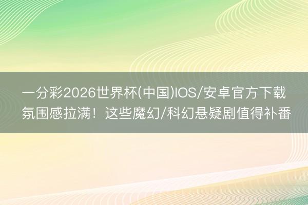 一分彩2026世界杯(中国)IOS/安卓官方下载 氛围感拉满！这些魔幻/科幻悬疑剧值得补番