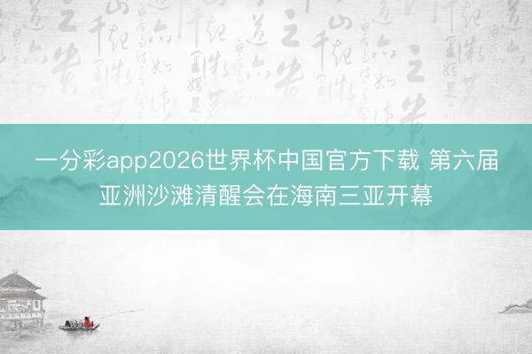 一分彩app2026世界杯中国官方下载 第六届亚洲沙滩清醒会在海南三亚开幕