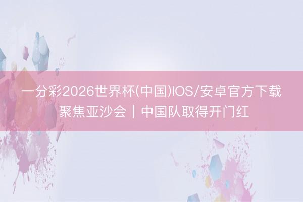 一分彩2026世界杯(中国)IOS/安卓官方下载 聚焦亚沙会｜中国队取得开门红