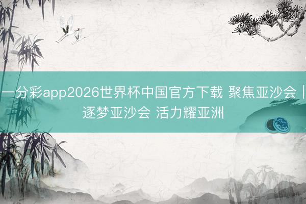 一分彩app2026世界杯中国官方下载 聚焦亚沙会｜逐梦亚沙会 活力耀亚洲