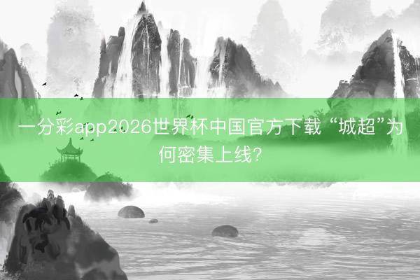 一分彩app2026世界杯中国官方下载 “城超”为何密集上线？