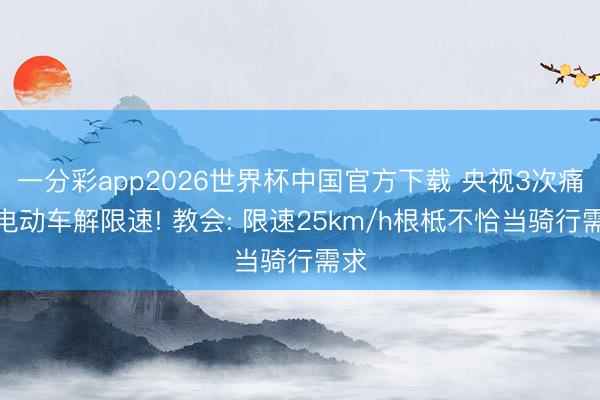 一分彩app2026世界杯中国官方下载 央视3次痛批电动车解限速! 教会: 限速25km/h根柢不恰当骑行需求