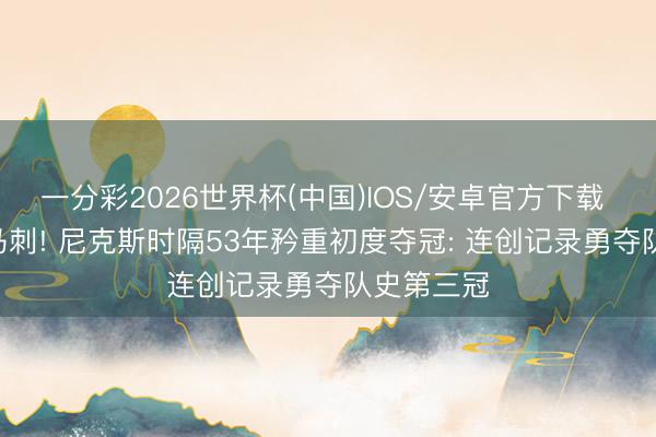 一分彩2026世界杯(中国)IOS/安卓官方下载 4-1淘汰马刺! 尼克斯时隔53年矜重初度夺冠: 连创记录勇夺队史第三冠