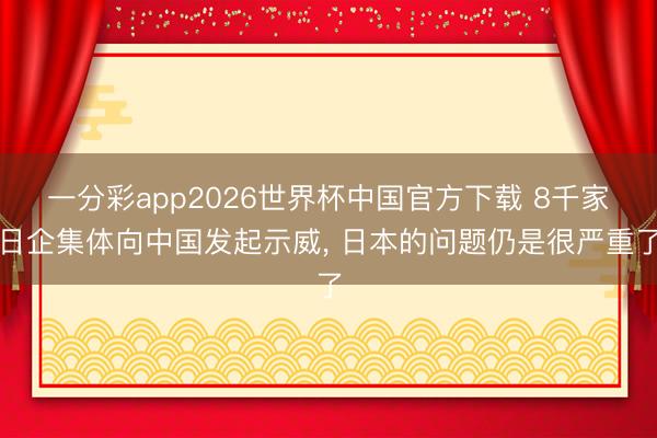 一分彩app2026世界杯中国官方下载 8千家日企集体向中国发起示威， 日本的问题仍是很严重了