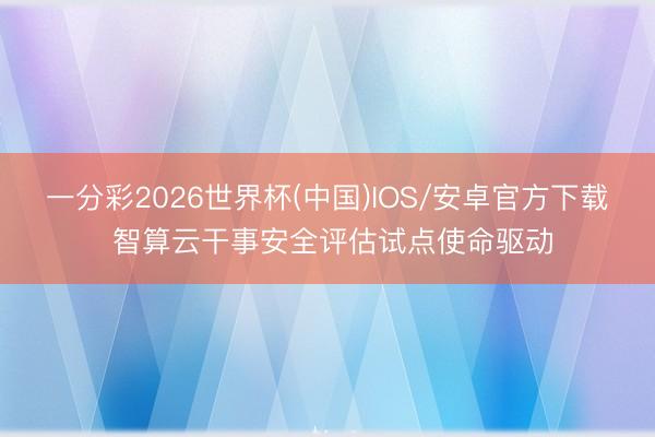 一分彩2026世界杯(中国)IOS/安卓官方下载 智算云干事安全评估试点使命驱动