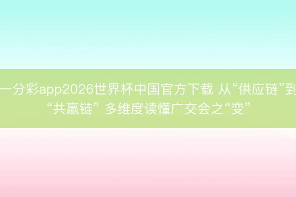 一分彩app2026世界杯中国官方下载 从“供应链”到“共赢链” 多维度读懂广交会之“变”