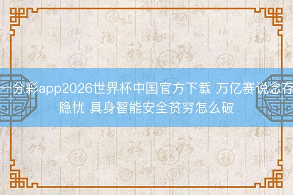 一分彩app2026世界杯中国官方下载 万亿赛说念存隐忧 具身智能安全贫穷怎么破