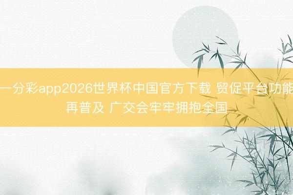 一分彩app2026世界杯中国官方下载 贸促平台功能再普及 广交会牢牢拥抱全国