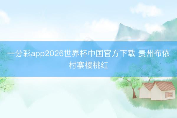 一分彩app2026世界杯中国官方下载 贵州布依村寨樱桃红