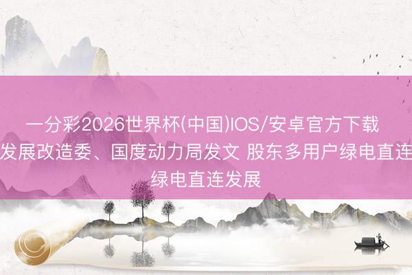 一分彩2026世界杯(中国)IOS/安卓官方下载 国度发展改造委、国度动力局发文 股东多用户绿电直连发展