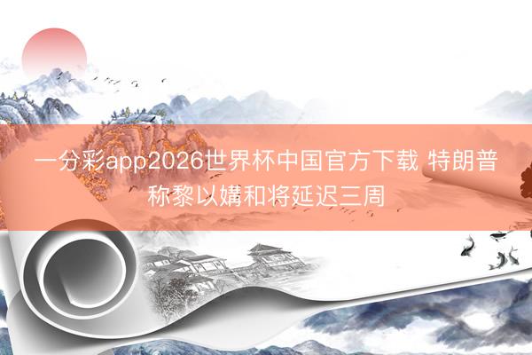 一分彩app2026世界杯中国官方下载 特朗普称黎以媾和将延迟三周