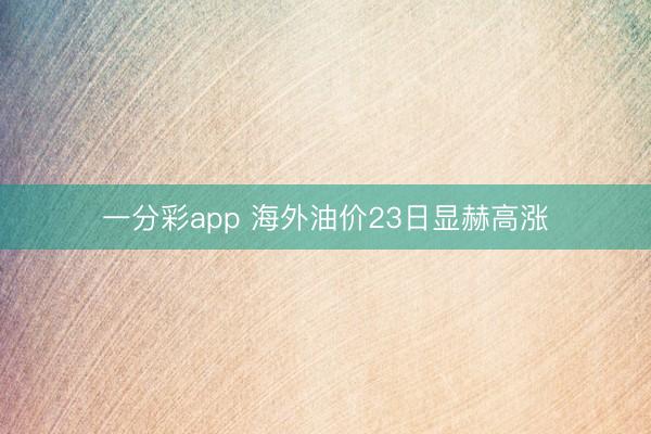 一分彩app 海外油价23日显赫高涨