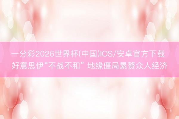 一分彩2026世界杯(中国)IOS/安卓官方下载 好意思伊“不战不和” 地缘僵局累赘众人经济