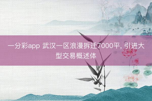 一分彩app 武汉一区浪漫拆迁7000平， 引进大型交易概述体