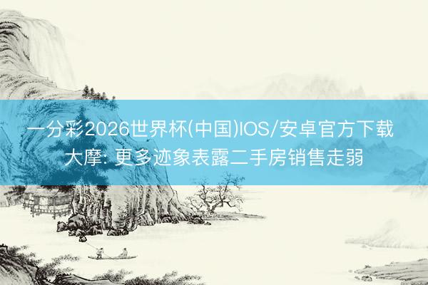 一分彩2026世界杯(中国)IOS/安卓官方下载 大摩: 更多迹象表露二手房销售走弱