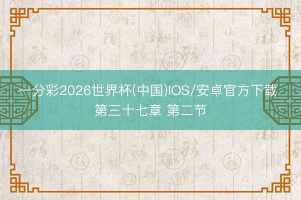 一分彩2026世界杯(中国)IOS/安卓官方下载 第三十七章 第二节