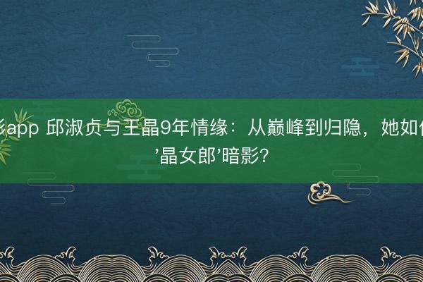 一分彩app 邱淑贞与王晶9年情缘：从巅峰到归隐，她如何走出'晶女郎'暗影？