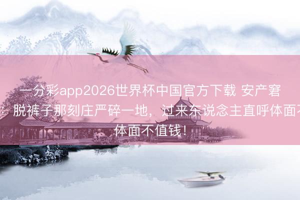 一分彩app2026世界杯中国官方下载 安产窘态短暂：脱裤子那刻庄严碎一地，过来东说念主直呼体面不值钱！