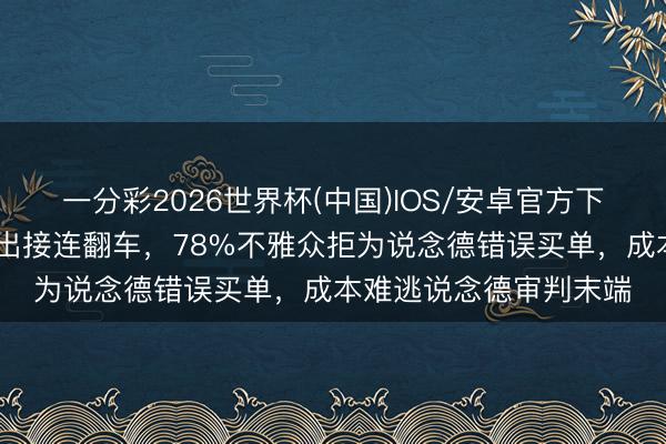 一分彩2026世界杯(中国)IOS/安卓官方下载 劣迹艺东说念主复出接连翻车，78%不雅众拒为说念德错误买单，成本难逃说念德审判末端