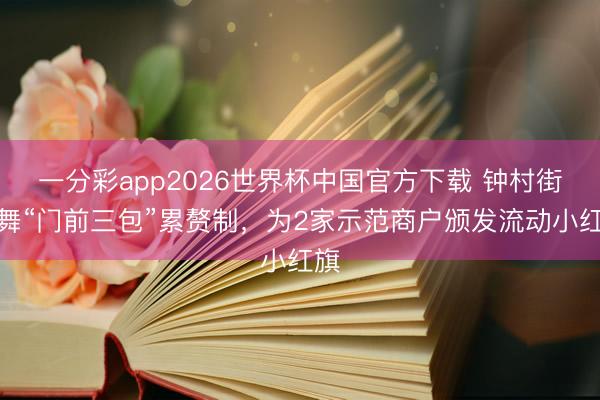 一分彩app2026世界杯中国官方下载 钟村街鼓舞“门前三包”累赘制，为2家示范商户颁发流动小红旗