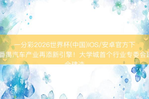 一分彩2026世界杯(中国)IOS/安卓官方下载 番禺汽车产业再添新引擎！大学城首个行业专委会建造