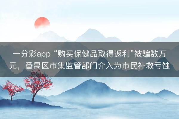 一分彩app “购买保健品取得返利”被骗数万元，番禺区市集监管部门介入为市民补救亏蚀