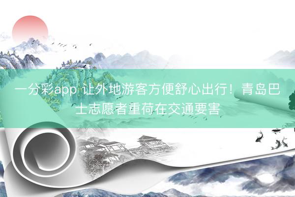 一分彩app 让外地游客方便舒心出行！青岛巴士志愿者重荷在交通要害