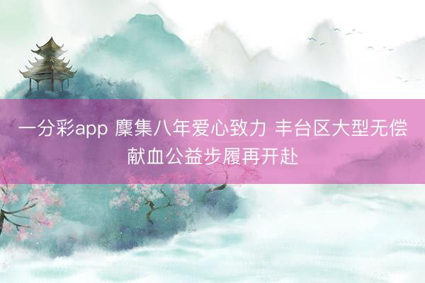 一分彩app 麇集八年爱心致力 丰台区大型无偿献血公益步履再开赴