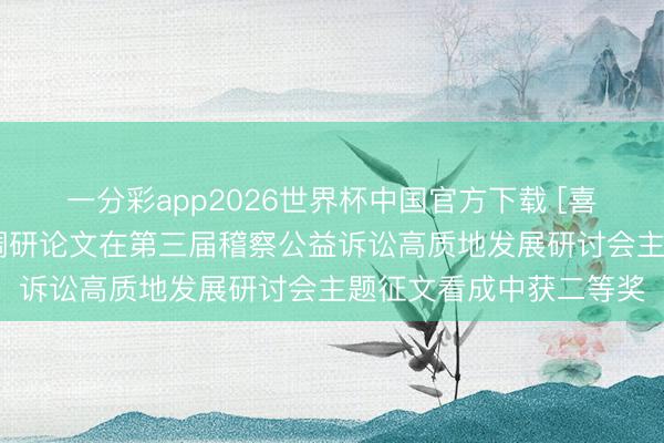 一分彩app2026世界杯中国官方下载 [喜报]富平县稽察院一篇调研论文在第三届稽察公益诉讼高质地发展研讨会主题征文看成中获二等奖