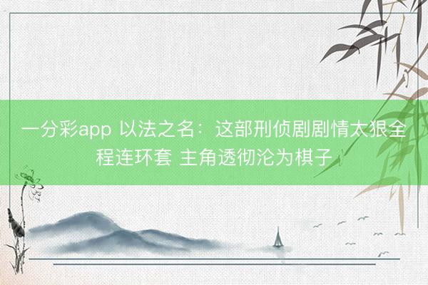 一分彩app 以法之名：这部刑侦剧剧情太狠全程连环套 主角透彻沦为棋子