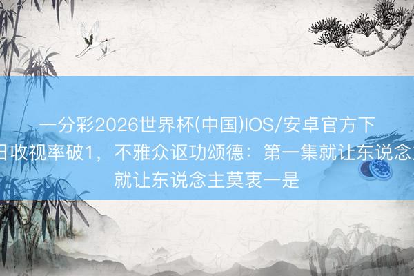 一分彩2026世界杯(中国)IOS/安卓官方下载 开播首日收视率破1,不雅众讴功颂德:第一集就让东说念主莫衷一是
