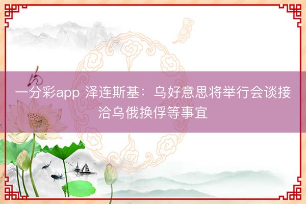 一分彩app 泽连斯基：乌好意思将举行会谈接洽乌俄换俘等事宜