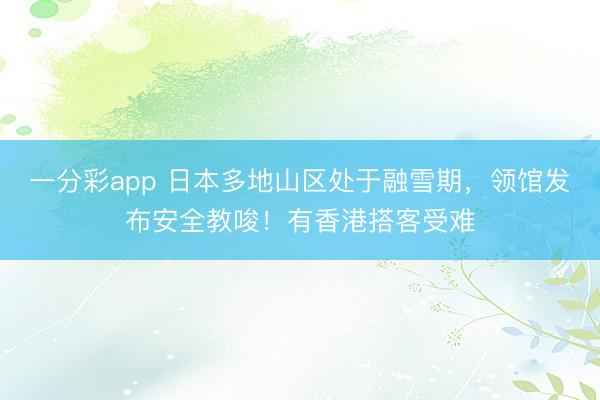 一分彩app 日本多地山区处于融雪期，领馆发布安全教唆！有香港搭客受难