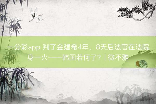 一分彩app 判了金建希4年，8天后法官在法院身一火——韩国若何了？| 微不雅