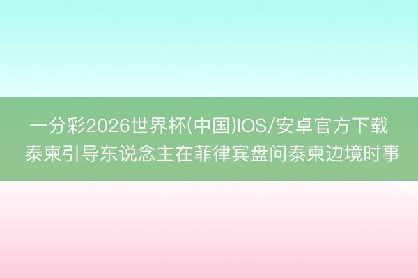 一分彩2026世界杯(中国)IOS/安卓官方下载 泰柬引导东说念主在菲律宾盘问泰柬边境时事