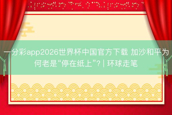 一分彩app2026世界杯中国官方下载 加沙和平为何老是“停在纸上”? | 环球走笔