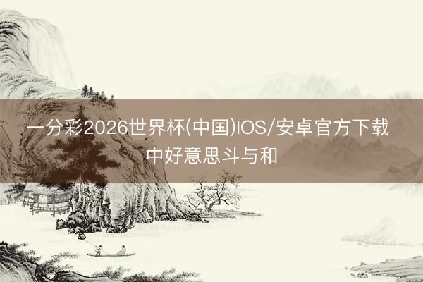 一分彩2026世界杯(中国)IOS/安卓官方下载 中好意思斗与和