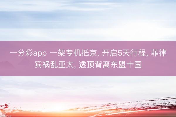 一分彩app 一架专机抵京， 开启5天行程， 菲律宾祸乱亚太， 透顶背离东盟十国