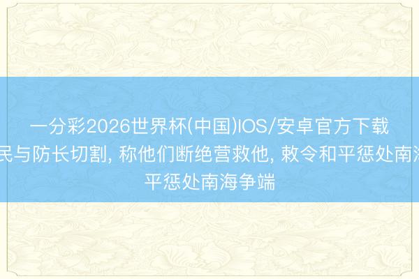 一分彩2026世界杯(中国)IOS/安卓官方下载 菲渔民与防长切割， 称他们断绝营救他， 敕令和平惩处南海争端
