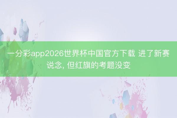 一分彩app2026世界杯中国官方下载 进了新赛说念， 但红旗的考题没变