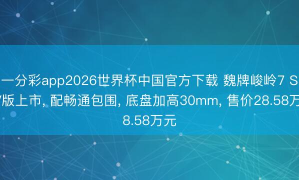 一分彩app2026世界杯中国官方下载 魏牌峻岭7 SUV版上市, 配畅通包围, 底盘加高30mm, 售价28.58万元