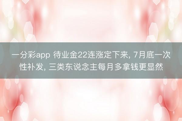 一分彩app 待业金22连涨定下来， 7月底一次性补发， 三类东说念主每月多拿钱更显然