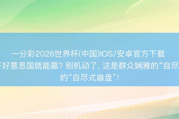 一分彩2026世界杯(中国)IOS/安卓官方下载 中国倒下好意思国就能赢? 别机动了， 这是群众娴雅的“自尽式崩盘”!