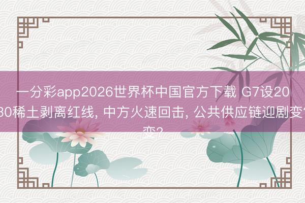 一分彩app2026世界杯中国官方下载 G7设2030稀土剥离红线， 中方火速回击， 公共供应链迎剧变?